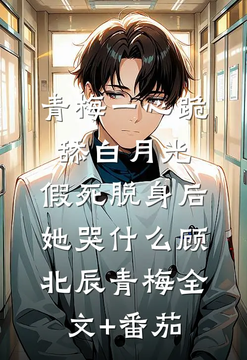 青梅一心跪舔白月光，假死脱身后她哭什么顾北辰青梅全文+番茄