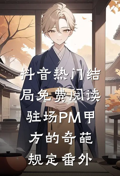 抖音热门结局免费阅读驻场PM-甲方的奇葩规定番外