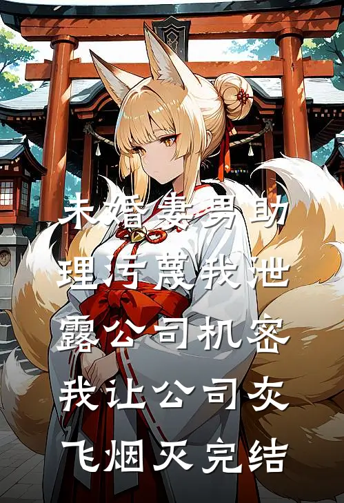 未婚妻男助理污蔑我泄露公司机密，我让公司灰飞烟灭完结