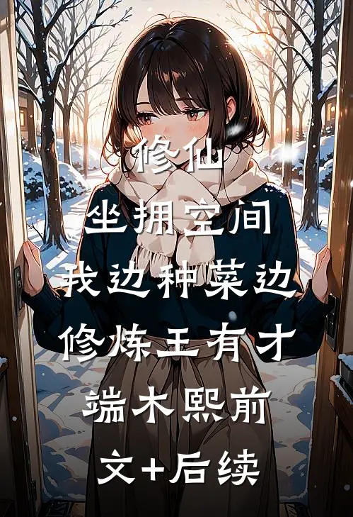 修仙：坐拥空间，我边种菜边修炼王有才端木熙前文+后续