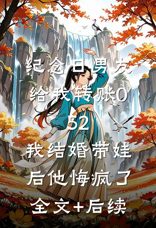 纪念日男友给我转账0.52，我结婚带娃后他悔疯了全文+后续