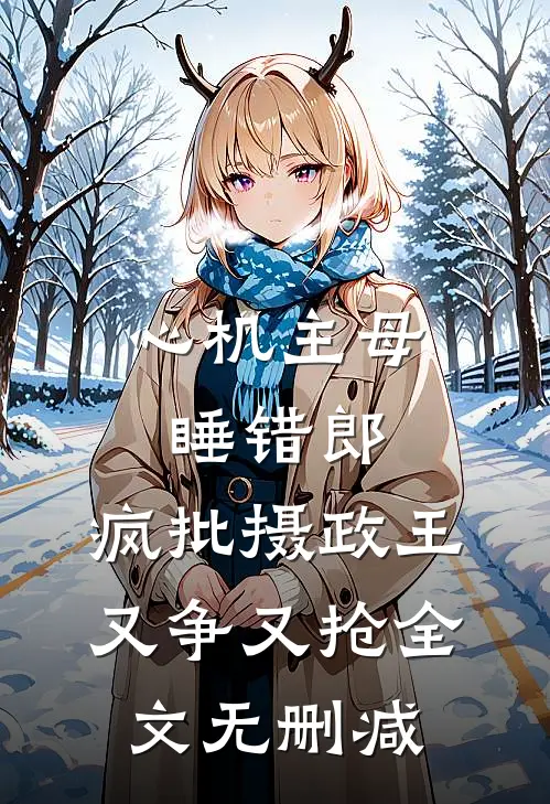 心机主母睡错郎，疯批摄政王又争又抢全文无删减