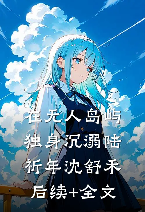 在无人岛屿独身沉溺陆祈年沈舒禾后续+全文