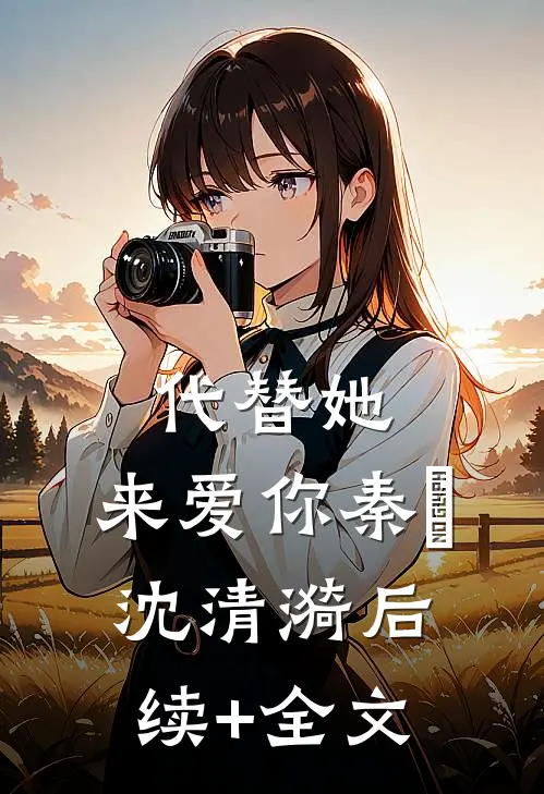 代替她，来爱你秦旸沈清漪后续+全文