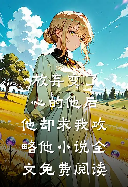 放弃变了心的他后，他却求我攻略他小说全文免费阅读