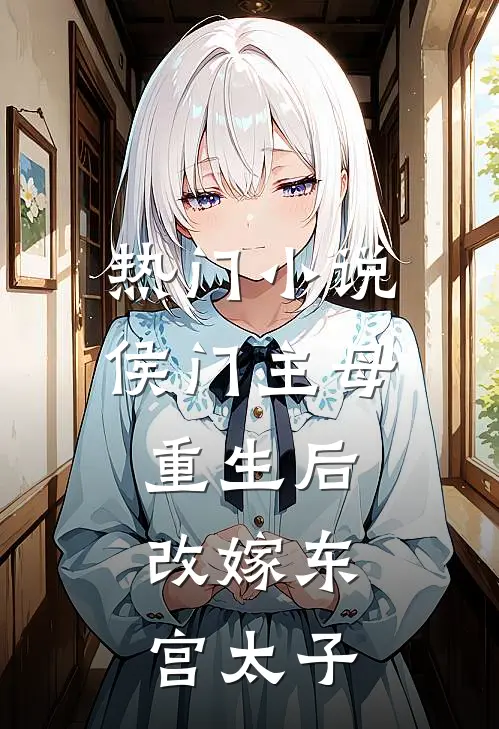 热门小说侯门主母重生后，改嫁东宫太子
