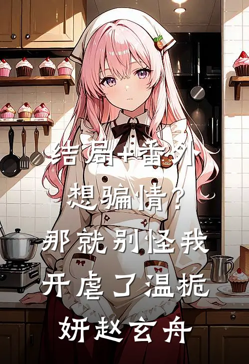 结局+番外想骗情？那就别怪我开虐了温栀妍赵玄舟