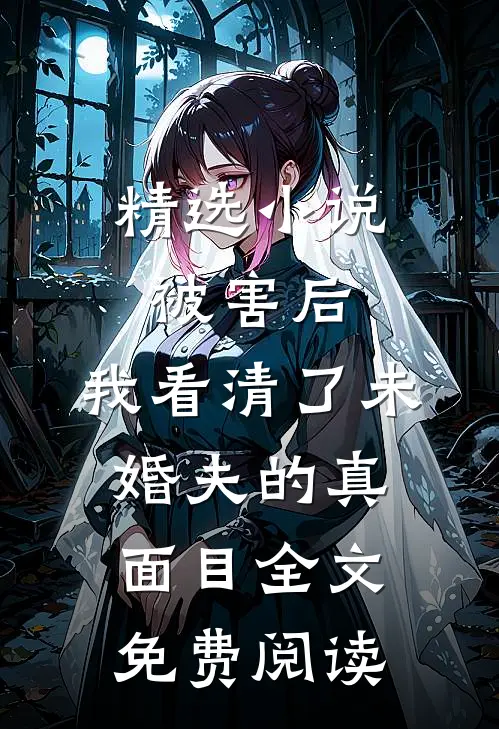 精选小说被害后,我看清了未婚夫的真面目全文免费阅读