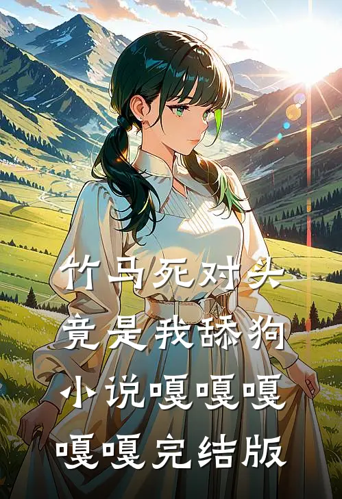 竹马死对头竟是我舔狗小说嘎嘎嘎嘎嘎完结版