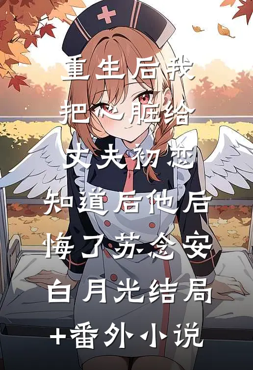 重生后我把心脏给丈夫初恋，知道后他后悔了苏念安白月光结局+番外小说