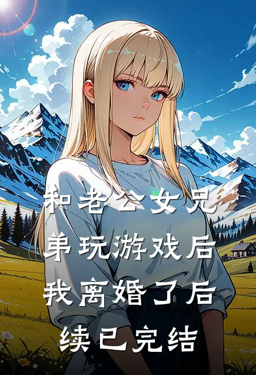 和老公女兄弟玩游戏后，我离婚了后续已完结