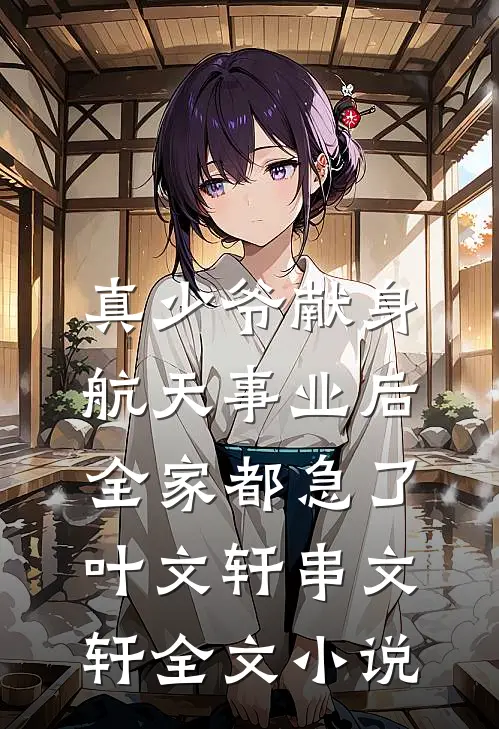 真少爷献身航天事业后，全家都急了叶文轩串文轩全文小说