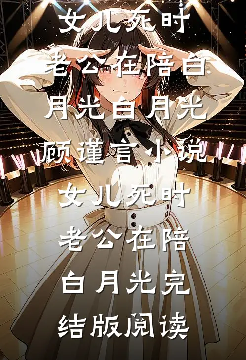 女儿死时，老公在陪白月光白月光顾谨言小说_女儿死时，老公在陪白月光完结版阅读