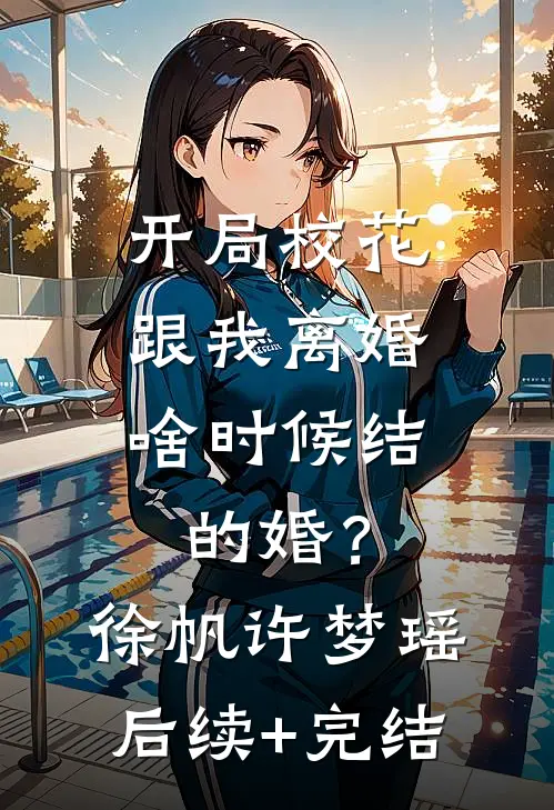 开局校花跟我离婚，啥时候结的婚？徐帆许梦瑶后续+完结