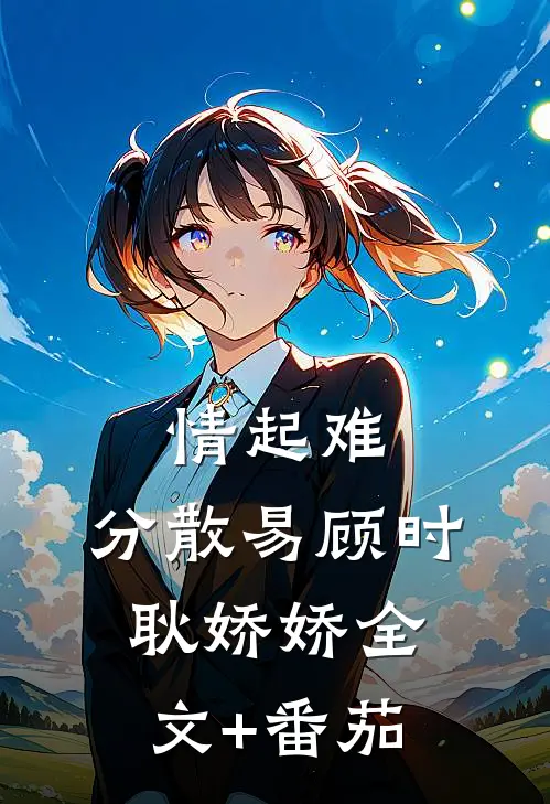 情起难，分散易顾时耿娇娇全文+番茄