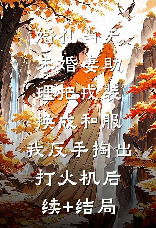 婚礼当天未婚妻助理把戎装换成和服，我反手掏出打火机后续+结局