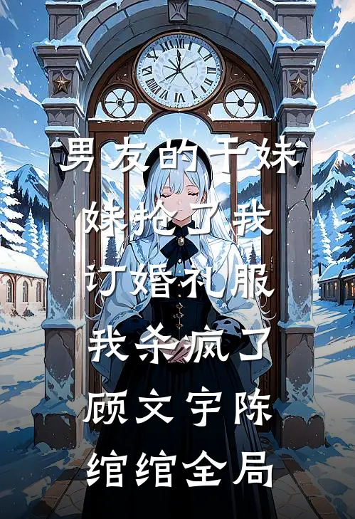 男友的干妹妹抢了我订婚礼服，我杀疯了顾文宇陈绾绾全局
