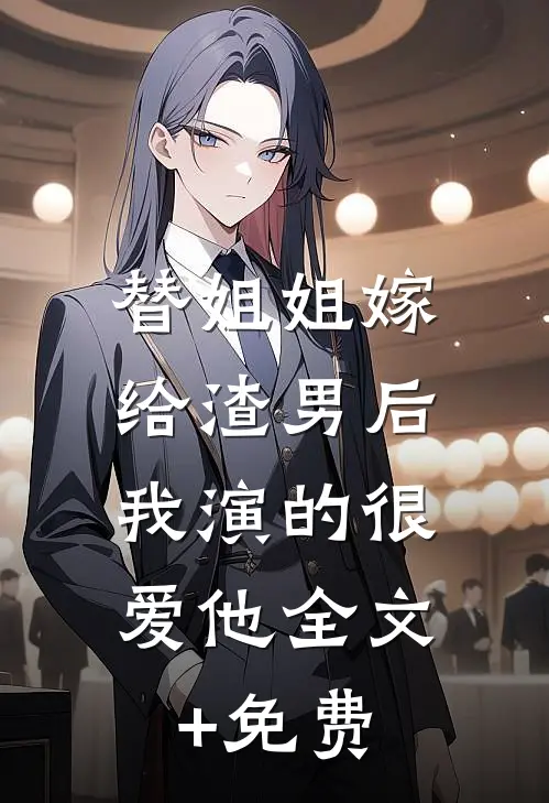 替姐姐嫁给渣男后，我演的很爱他全文+免费