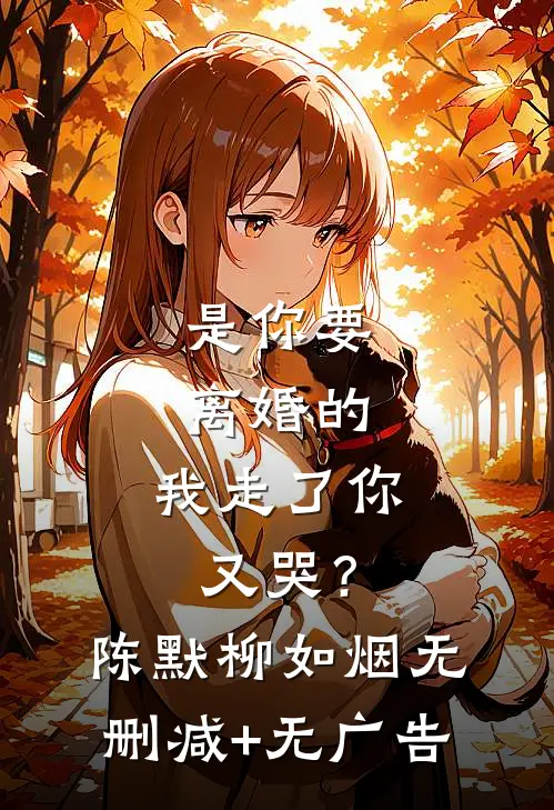 是你要离婚的，我走了你又哭？陈默柳如烟无删减+无广告