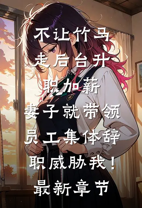 不让竹马走后台升职加薪，妻子就带领员工集体辞职威胁我！最新章节