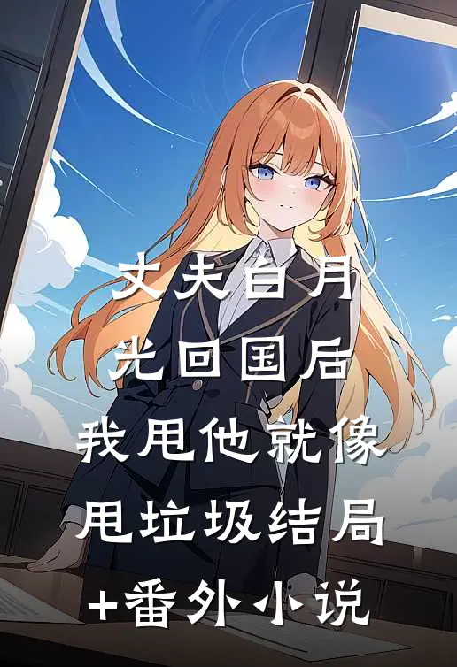 丈夫白月光回国后，我甩他就像甩垃圾结局+番外小说