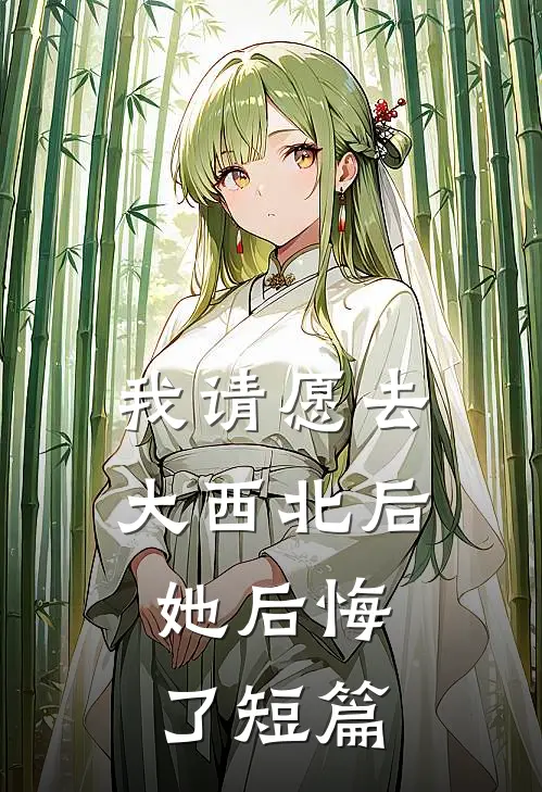 我请愿去大西北后，她后悔了短篇