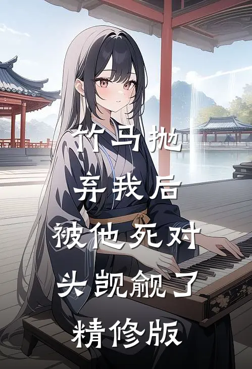 竹马抛弃我后，被他死对头觊觎了精修版