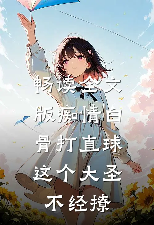 畅读全文版痴情白骨打直球，这个大圣不经撩