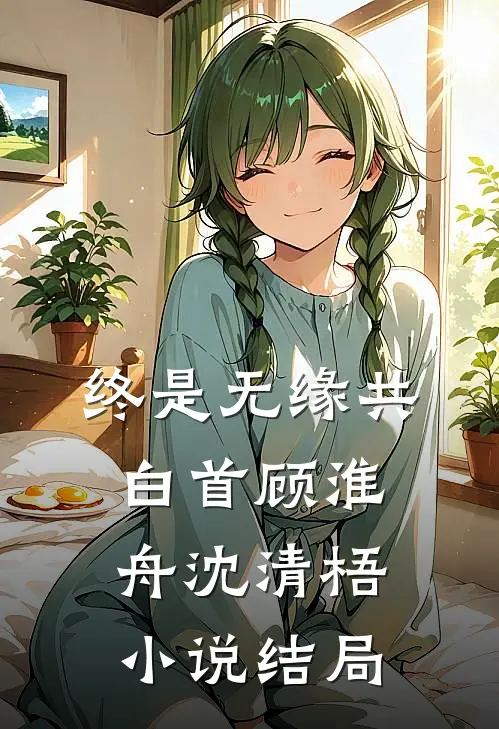 终是无缘共白首顾淮舟沈清梧小说结局