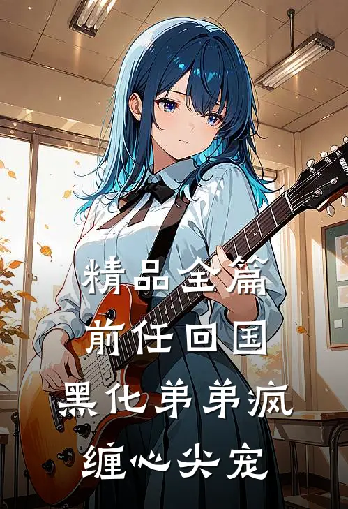 精品全篇前任回国，黑化弟弟疯缠心尖宠