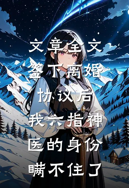 文章全文签下离婚协议后，我六指神医的身份瞒不住了