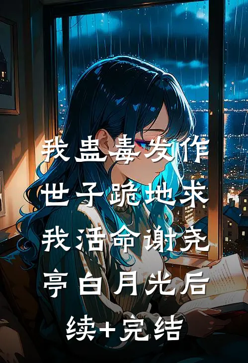 我蛊毒发作，世子跪地求我活命谢尧亭白月光后续+完结