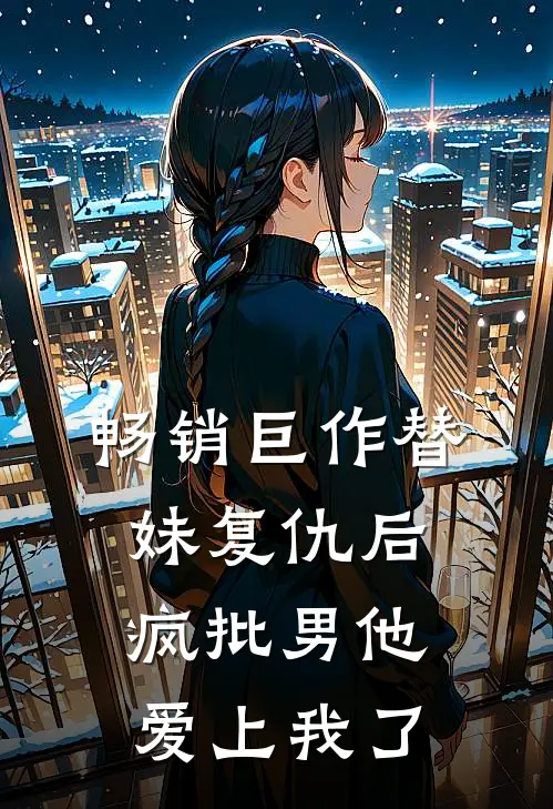 畅销巨作替妹复仇后，疯批男他爱上我了