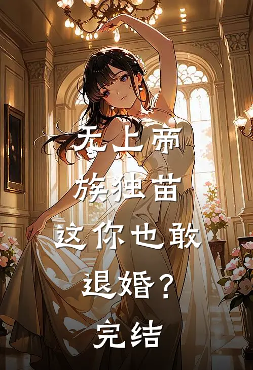 无上帝族独苗，这你也敢退婚？完结