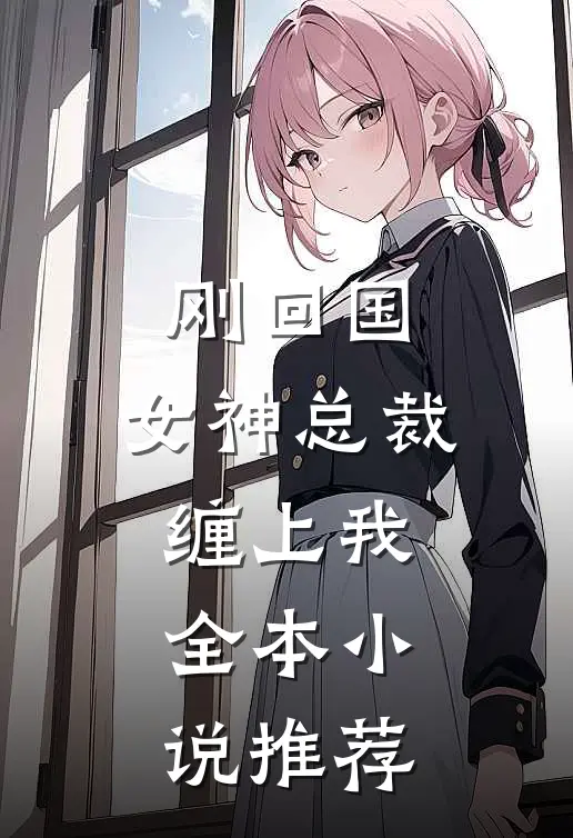 刚回国,女神总裁缠上我全本推荐免费阅读