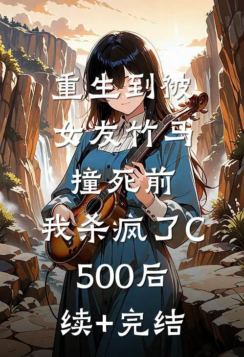重生到被女友竹马撞死前，我杀疯了C500后续+完结