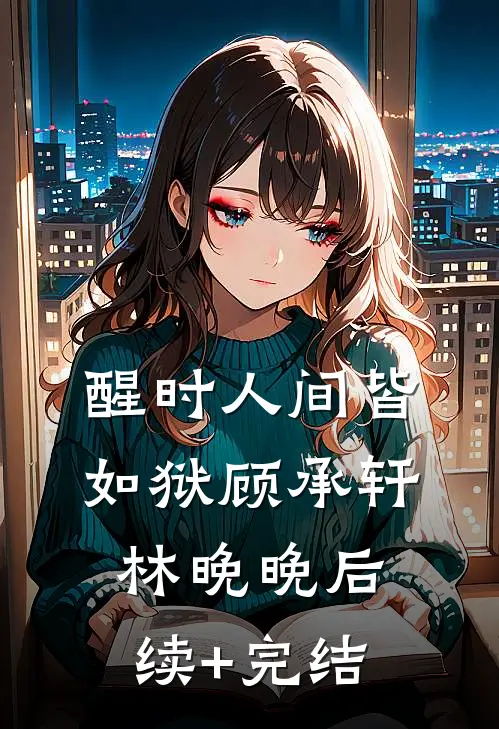 醒时人间皆如狱顾承轩林晚晚后续+完结
