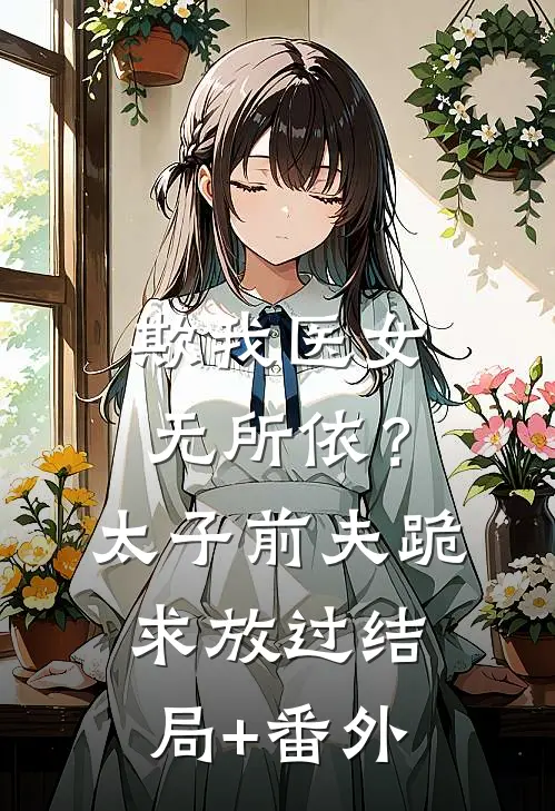 欺我医女无所依？太子前夫跪求放过结局+番外