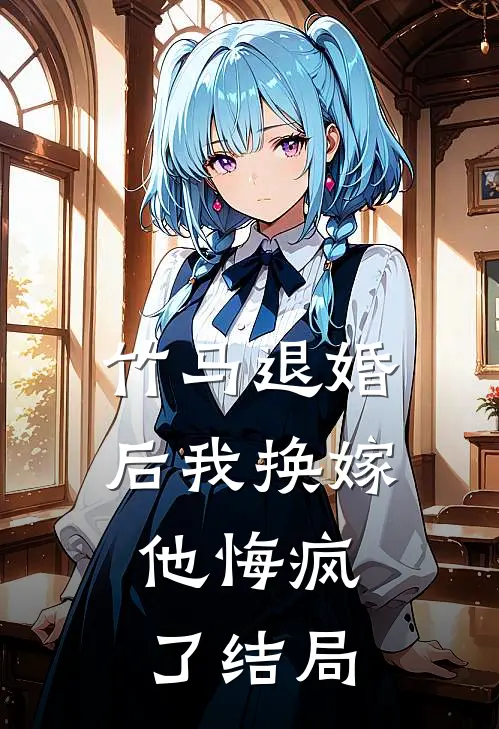 竹马退婚后我换嫁,他悔疯了结局