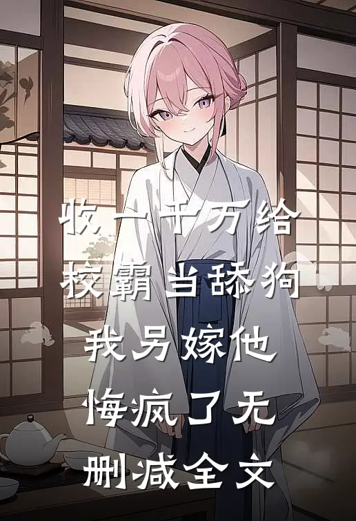 收一千万给校霸当舔狗，我另嫁他悔疯了无删减全文