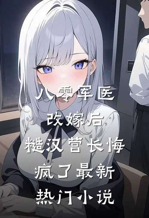 八零军医改嫁后，糙汉营长悔疯了最新热门小说