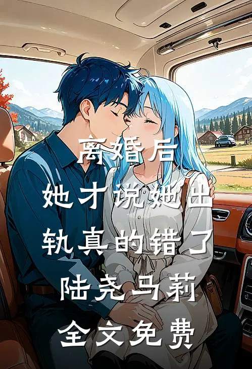 离婚后，她才说她出轨真的错了陆尧马莉全文免费