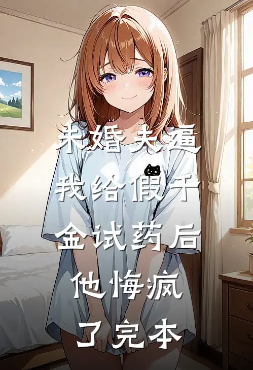 未婚夫逼我给假千金试药后，他悔疯了完本