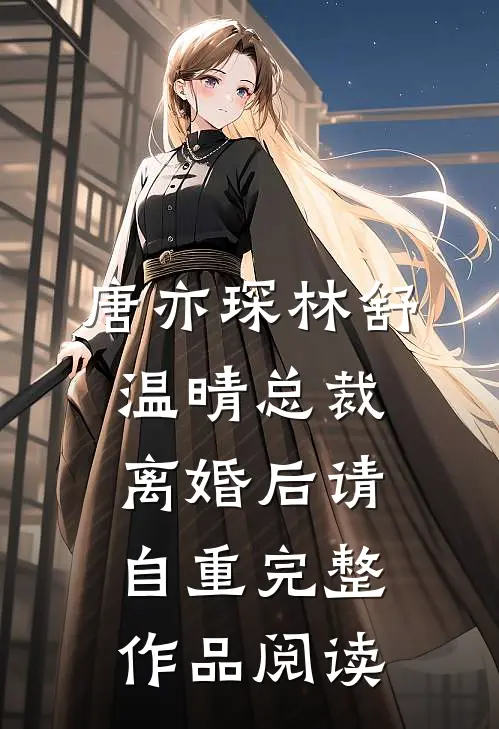 唐亦琛林舒温晴总裁离婚后请自重完整作品阅读