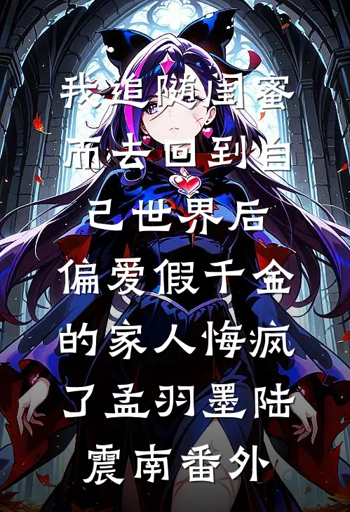 我追随闺蜜而去回到自己世界后，偏爱假千金的家人悔疯了孟羽墨陆震南番外