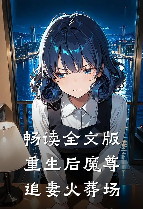 畅读全文版重生后魔尊追妻火葬场