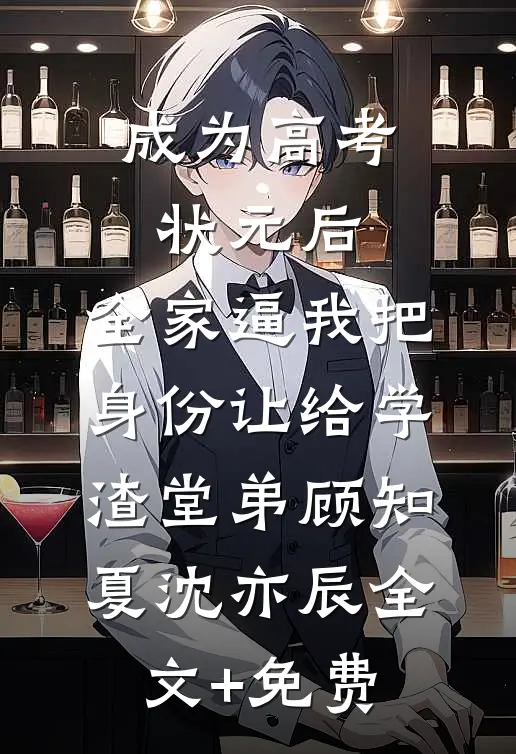 成为高考状元后，全家逼我把身份让给学渣堂弟顾知夏沈亦辰全文+免费