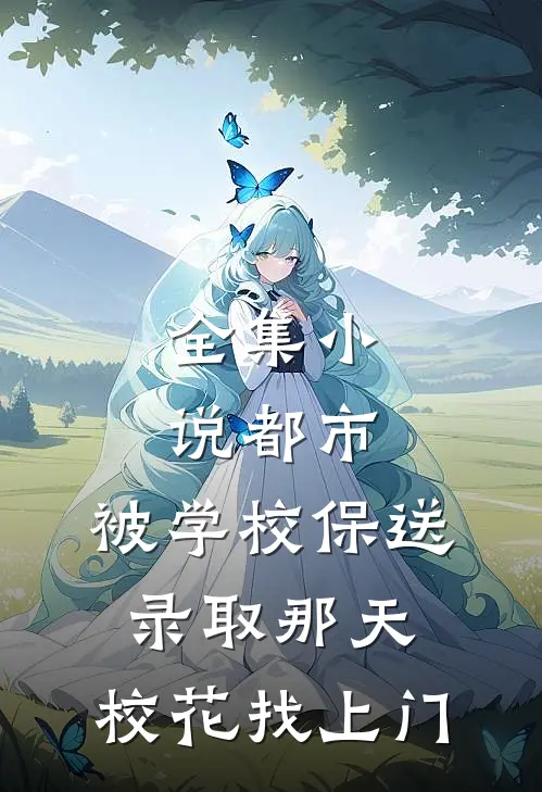 全集小说都市：被学校保送录取那天，校花找上门