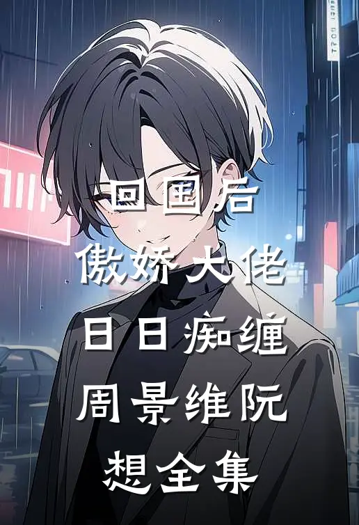 回国后，傲娇大佬日日痴缠周景维阮想 全集