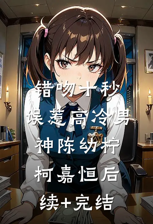 错吻十秒：误惹高冷男神陈幼柠柯嘉恒后续+完结